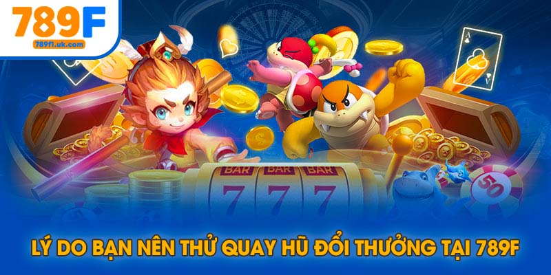 Lý do nên tham gia quay hũ đổi thưởng tại 789F